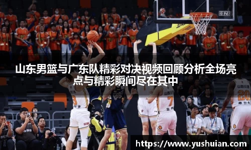 山东男篮与广东队精彩对决视频回顾分析全场亮点与精彩瞬间尽在其中