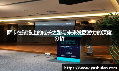 萨卡在球场上的成长之路与未来发展潜力的深度分析